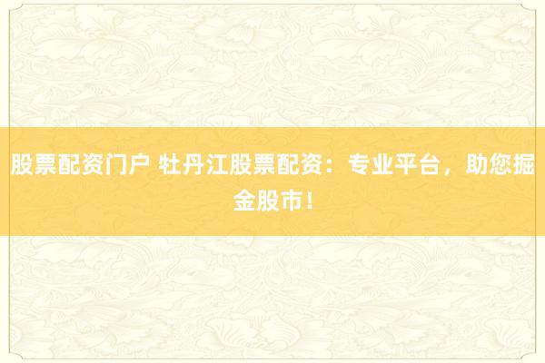 股票配资门户 牡丹江股票配资:专业平台,助您掘金股市!