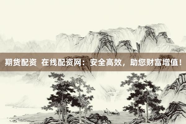 期货配资  在线配资网：安全高效，助您财富增值！