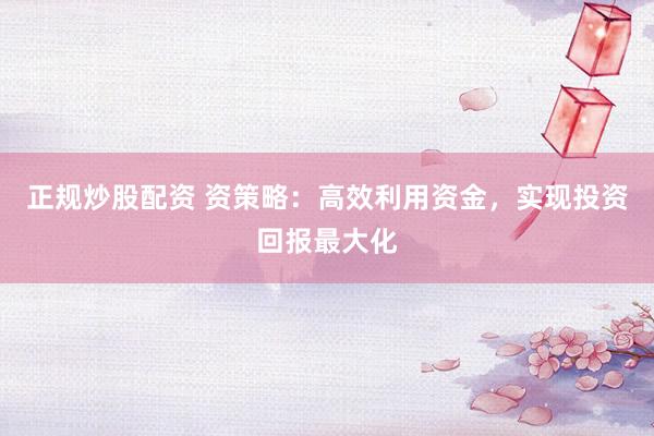 正规炒股配资 资策略:高效利用资金,实现投资回报最大化