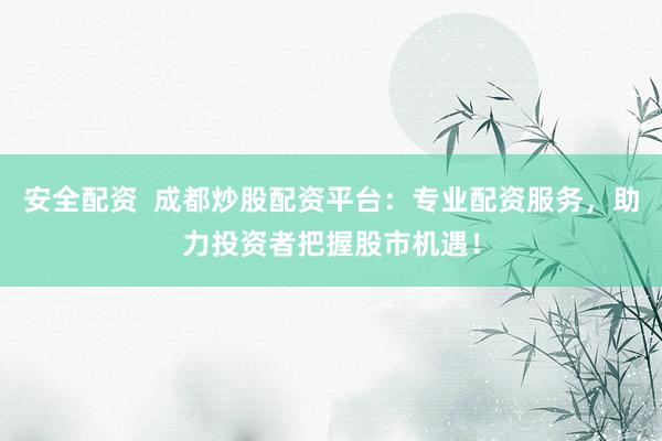 安全配资  成都炒股配资平台：专业配资服务，助力投资者把握股市机遇！