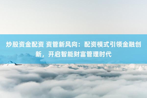 炒股资金配资 资管新风向：配资模式引领金融创新，开启智能财富管理时代