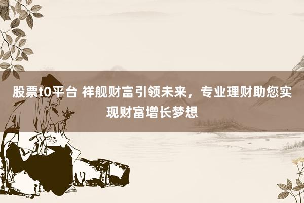 股票t0平台 祥舰财富引领未来，专业理财助您实现财富增长梦想