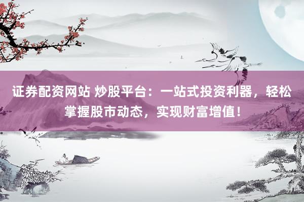 证券配资网站 炒股平台：一站式投资利器，轻松掌握股市动态，实现财富增值！