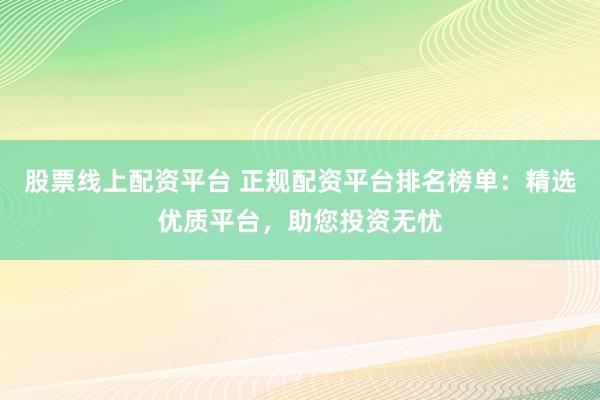 股票线上配资平台 正规配资平台排名榜单：精选优质平台，助您投资无忧