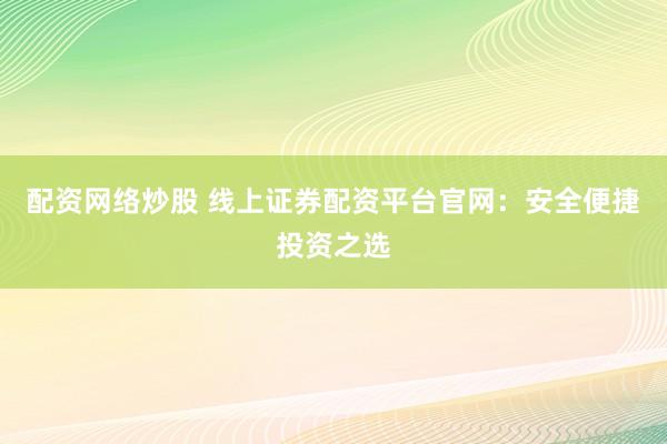 配资网络炒股 线上证券配资平台官网：安全便捷投资之选