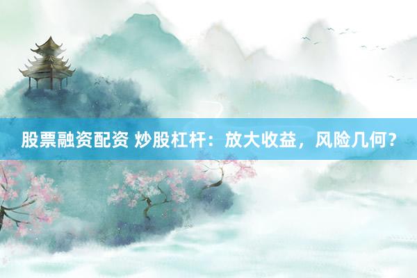 股票融资配资 炒股杠杆：放大收益，风险几何？