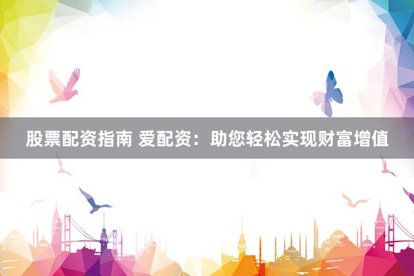 股票配资指南 爱配资：助您轻松实现财富增值