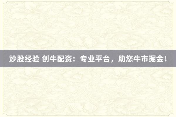 炒股经验 创牛配资：专业平台，助您牛市掘金！