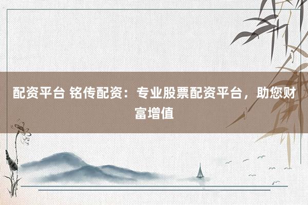 配资平台 铭传配资：专业股票配资平台，助您财富增值