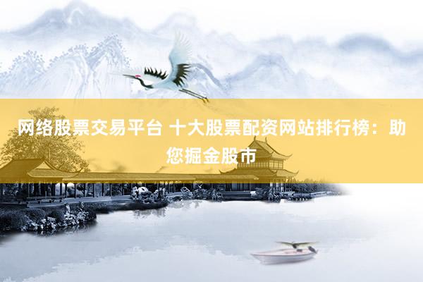 网络股票交易平台 十大股票配资网站排行榜：助您掘金股市