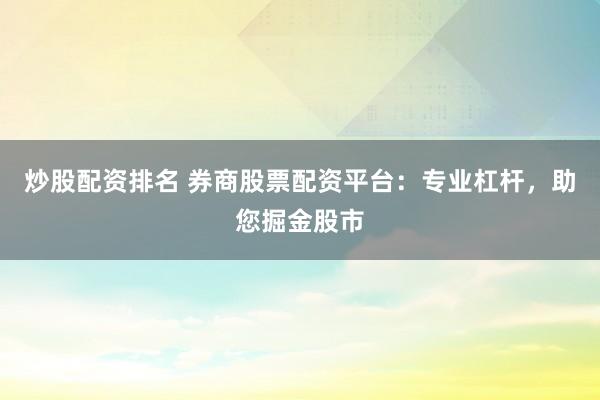 炒股配资排名 券商股票配资平台：专业杠杆，助您掘金股市