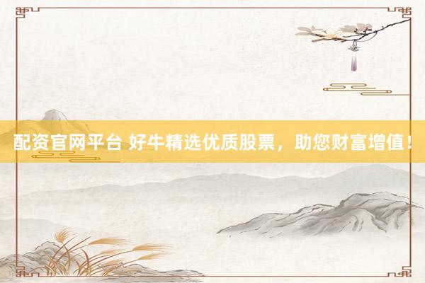 配资官网平台 好牛精选优质股票，助您财富增值！