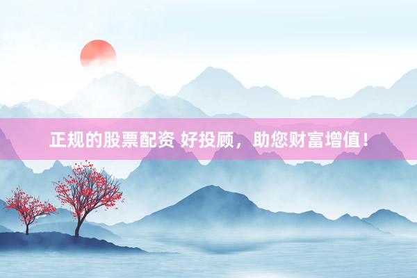 正规的股票配资 好投顾，助您财富增值！