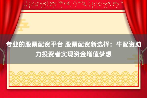 专业的股票配资平台 股票配资新选择：牛配资助力投资者实现资金增值梦想