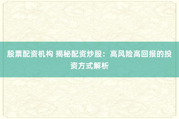 股票配资机构 揭秘配资炒股：高风险高回报的投资方式解析