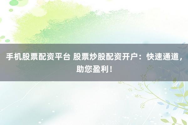 手机股票配资平台 股票炒股配资开户:快速通道,助您盈利!
