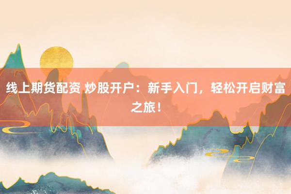 线上期货配资 炒股开户：新手入门，轻松开启财富之旅！