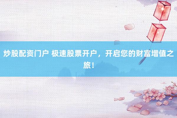 炒股配资门户 极速股票开户，开启您的财富增值之旅！