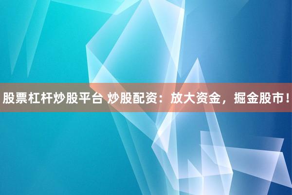 股票杠杆炒股平台 炒股配资：放大资金，掘金股市！