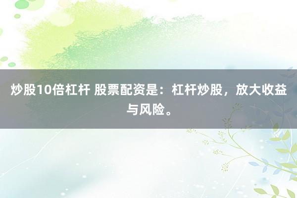 炒股10倍杠杆 股票配资是：杠杆炒股，放大收益与风险。
