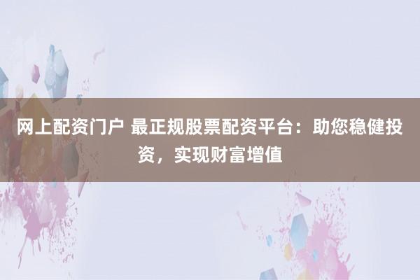 网上配资门户 最正规股票配资平台：助您稳健投资，实现财富增值