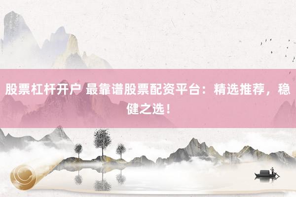 股票杠杆开户 最靠谱股票配资平台:精选推荐,稳健之选!
