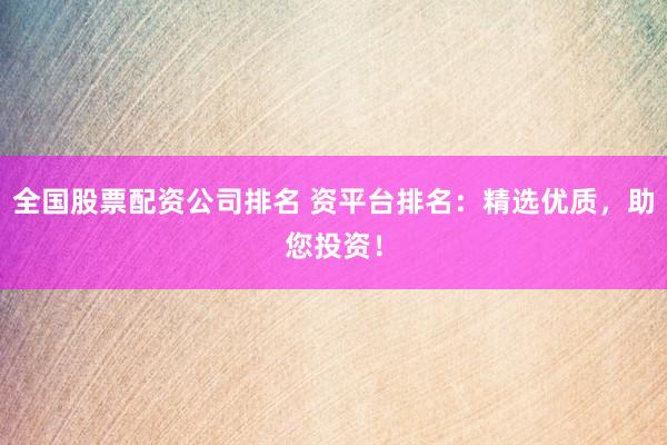 全国股票配资公司排名 资平台排名：精选优质，助您投资！