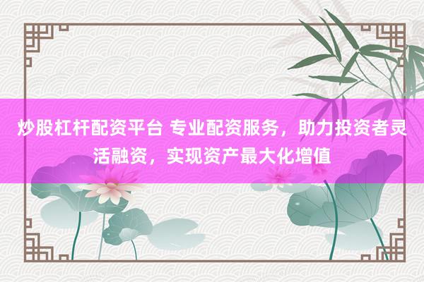 炒股杠杆配资平台 专业配资服务，助力投资者灵活融资，实现资产最大化增值
