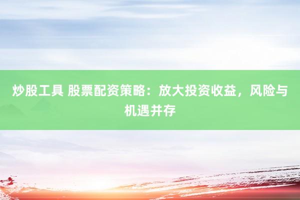 炒股工具 股票配资策略：放大投资收益，风险与机遇并存