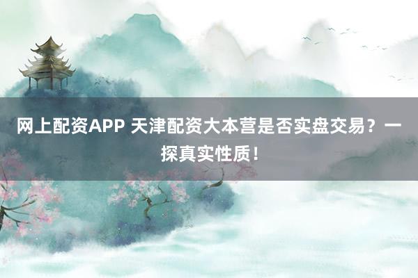 网上配资APP 天津配资大本营是否实盘交易？一探真实性质！