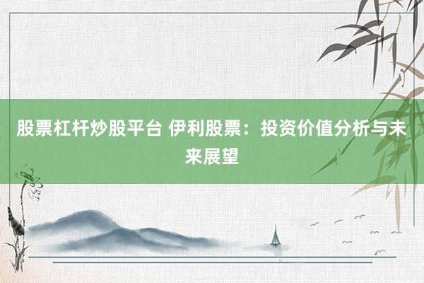 股票杠杆炒股平台 伊利股票:投资价值分析与未来展望