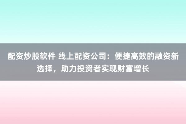 配资炒股软件 线上配资公司:便捷高效的融资新选择,助力投资者实现财富增长