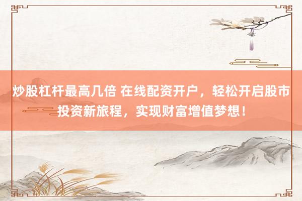 炒股杠杆最高几倍 在线配资开户,轻松开启股市投资新旅程,实现财富增值梦想!