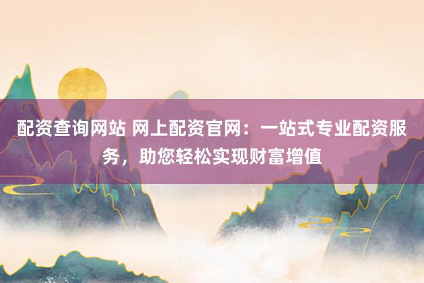配资查询网站 网上配资官网:一站式专业配资服务,助您轻松实现财富增值