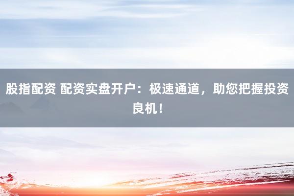 股指配资 配资实盘开户：极速通道，助您把握投资良机！
