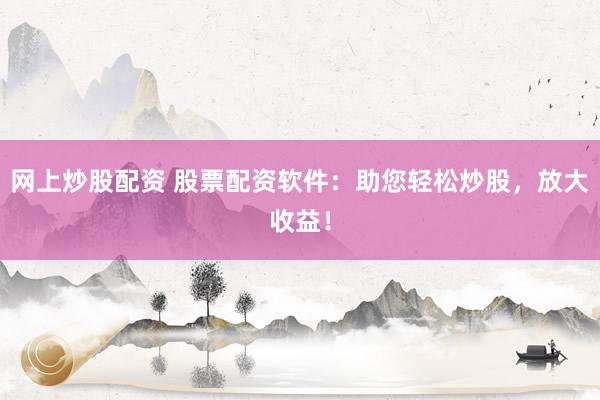 网上炒股配资 股票配资软件：助您轻松炒股，放大收益！