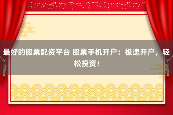 最好的股票配资平台 股票手机开户：极速开户，轻松投资！