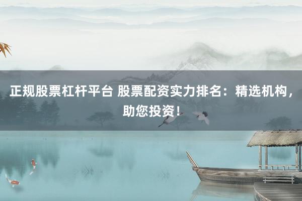 正规股票杠杆平台 股票配资实力排名：精选机构，助您投资！
