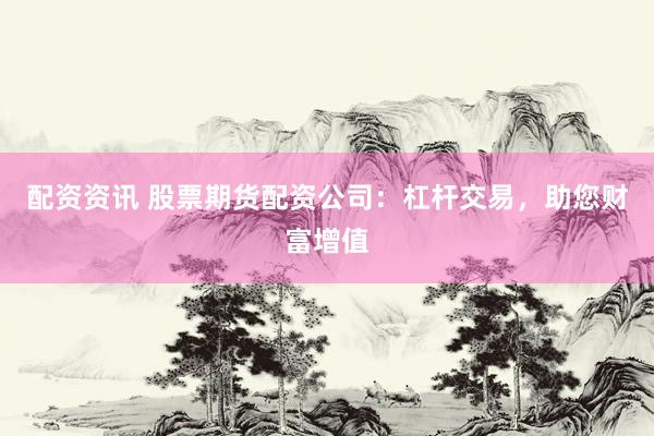 配资资讯 股票期货配资公司：杠杆交易，助您财富增值