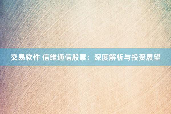 交易软件 信维通信股票：深度解析与投资展望
