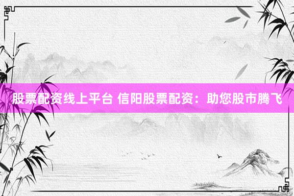 股票配资线上平台 信阳股票配资：助您股市腾飞