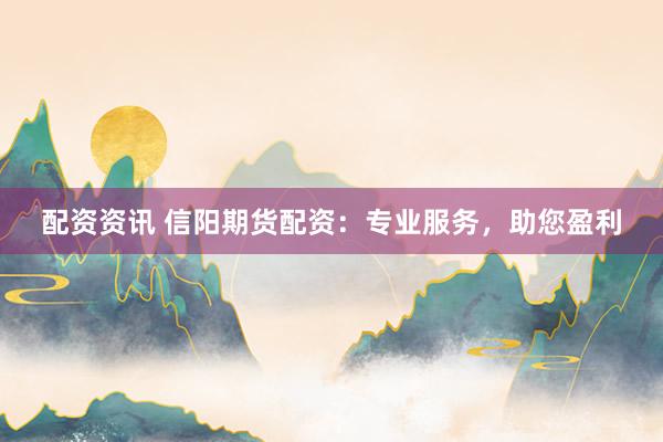 配资资讯 信阳期货配资：专业服务，助您盈利