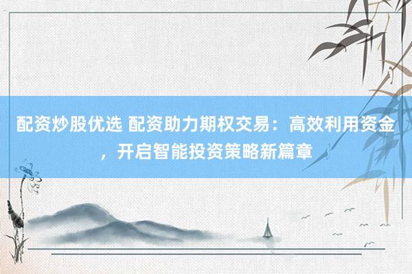 配资炒股优选 配资助力期权交易：高效利用资金，开启智能投资策略新篇章