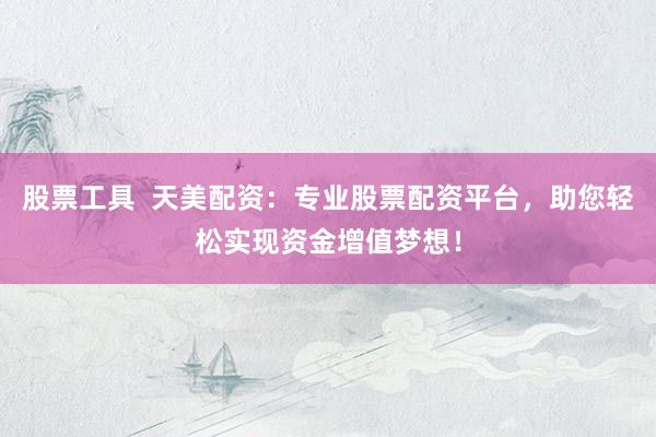 股票工具  天美配资：专业股票配资平台，助您轻松实现资金增值梦想！