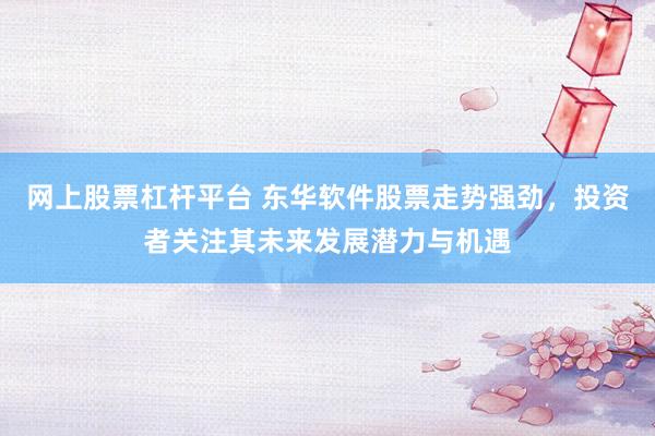 网上股票杠杆平台 东华软件股票走势强劲，投资者关注其未来发展潜力与机遇