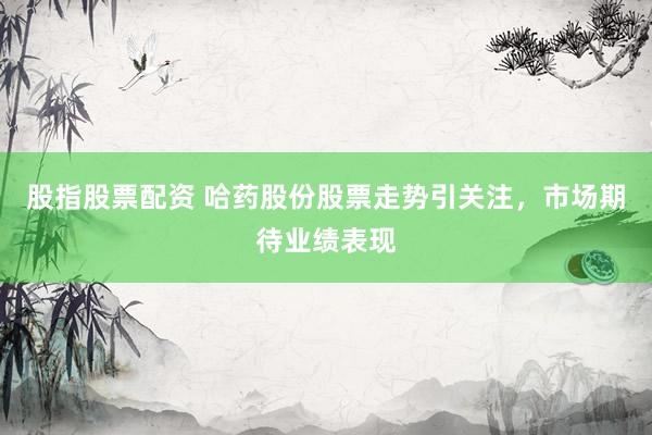 股指股票配资 哈药股份股票走势引关注，市场期待业绩表现