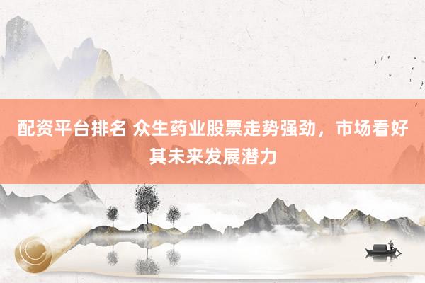配资平台排名 众生药业股票走势强劲，市场看好其未来发展潜力