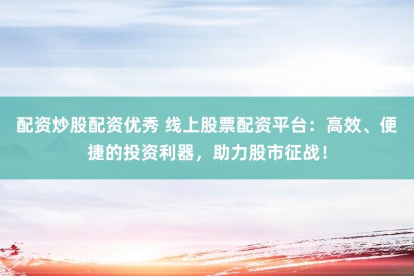 配资炒股配资优秀 线上股票配资平台:高效、便捷的投资利器,助力股市征战!