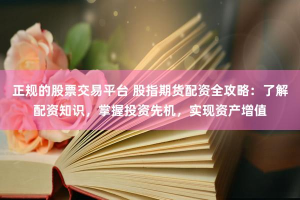 正规的股票交易平台 股指期货配资全攻略：了解配资知识，掌握投资先机，实现资产增值
