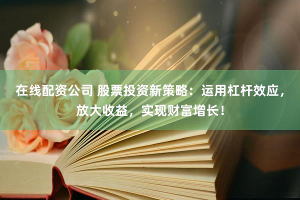 在线配资公司 股票投资新策略：运用杠杆效应，放大收益，实现财富增长！